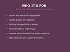 Who it's for: adults and teens with dysgraphia, ADHD, autism and dyslexia, writing changed after a stroke or brain injury, and the therapists and teachers who support them