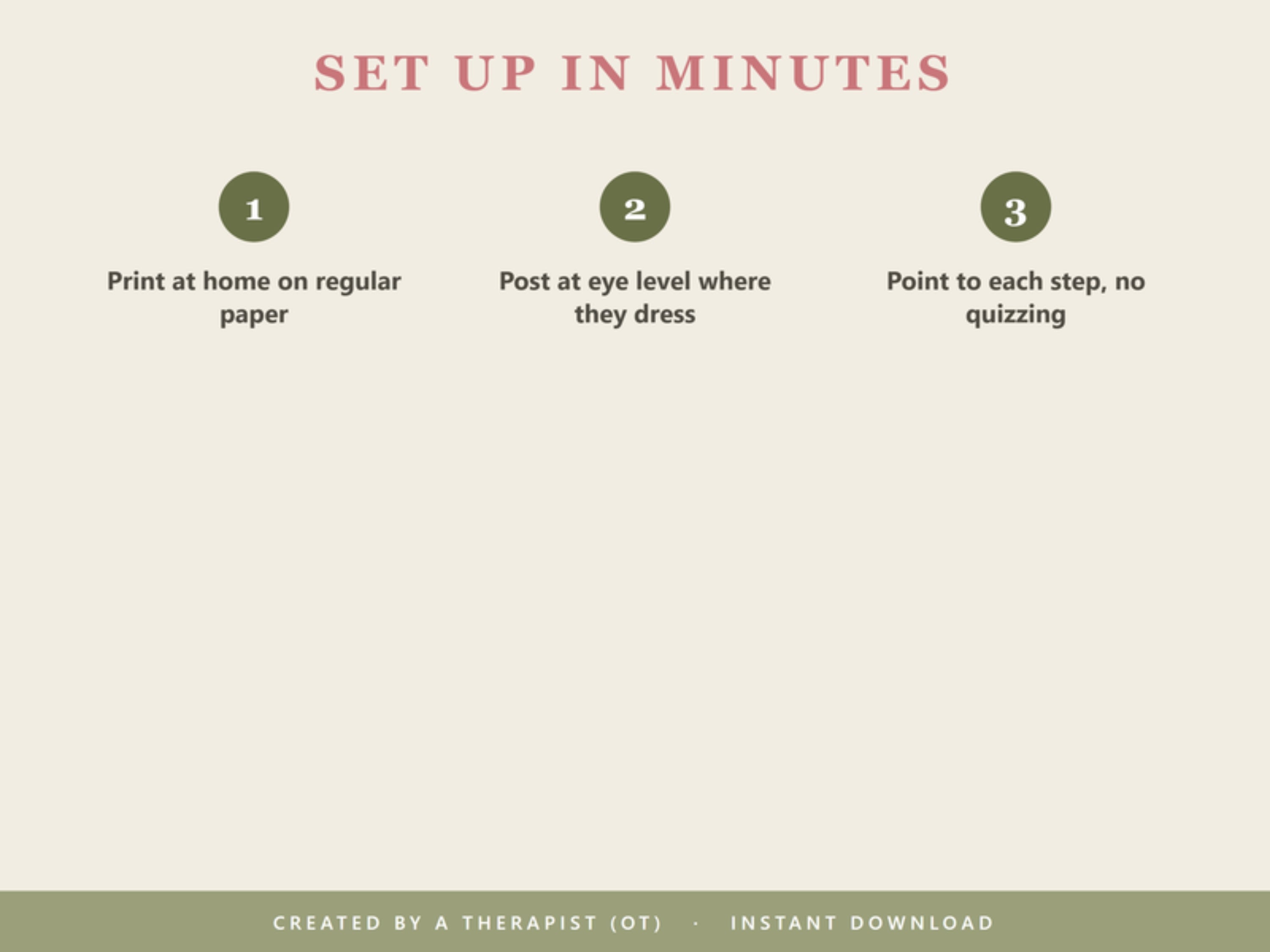 Set up in minutes: print at home on regular paper, post at eye level where they dress, point to each step without quizzing